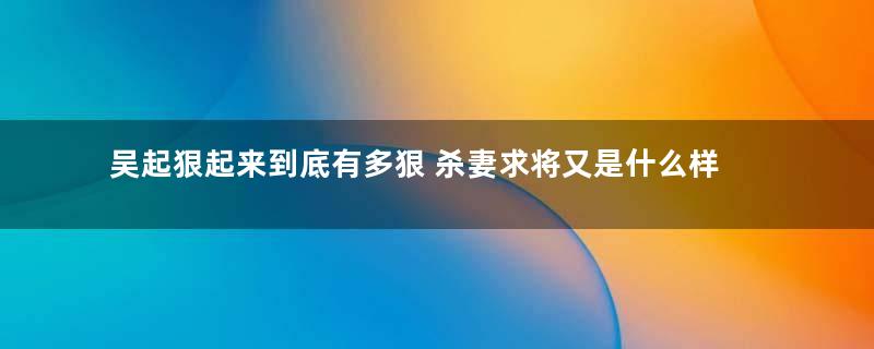 吴起狠起来到底有多狠 杀妻求将又是什么样的